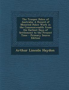 The Trooper Police of Australia: A Record of Mounted Police Work in the Commonwealth from the Earliest Days of Settlement to the Present Time di Arthur Lincoln Haydon edito da Nabu Press