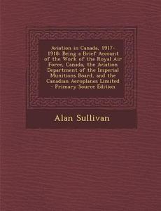 Aviation in Canada, 1917-1918: Being a Brief Account of the Work of the Royal Air Force, Canada, the Aviation Department of the Imperial Munitions Bo di Alan Sullivan edito da Nabu Press