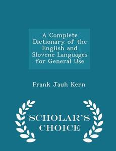 A Complete Dictionary Of The English And Slovene Languages For General Use - Scholar's Choice Edition di Frank Jauh Kern edito da Scholar's Choice