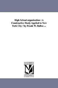 High School Organization: A Constructive Study Applied to New York City / By Frank W. Ballou ... di Frank Washington Ballou edito da UNIV OF MICHIGAN PR