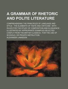 A Grammar Of Rhetoric And Polite Literature di Alexander Jamieson edito da General Books Llc