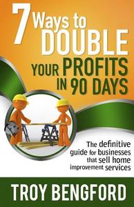 Seven Ways to Double Your Profits in 90 Days: The Definitive Guide for Businesses That Sell Home Improvement Services di Troy Bengford edito da Createspace