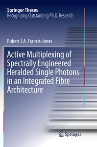 Active Multiplexing of Spectrally Engineered Heralded Single Photons in an Integrated Fibre Architecture di Robert J. A. Francis-Jones edito da Springer International Publishing