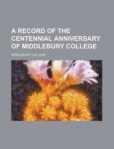 A Record Of The Centennial Anniversary O di Middlebury College edito da Rarebooksclub.com
