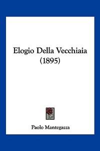 Elogio Della Vecchiaia (1895) di Paolo Mantegazza edito da Kessinger Publishing