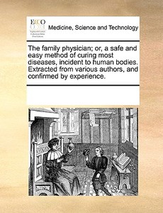 The Family Physician; Or, A Safe And Easy Method Of Curing Most Diseases, Incident To Human Bodies. Extracted From Various Authors, And Confirmed By E di Multiple Contributors edito da Gale Ecco, Print Editions