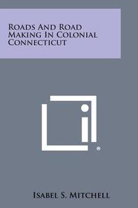 Roads and Road Making in Colonial Connecticut di Isabel S. Mitchell edito da Literary Licensing, LLC