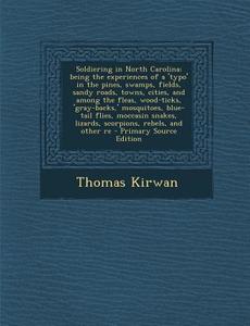 Soldiering in North Carolina; Being the Experiences of a 'Typo' in the Pines, Swamps, Fields, Sandy Roads, Towns, Cities, and Among the Fleas, Wood-Ti di Thomas Kirwan edito da Nabu Press