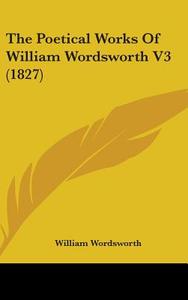 The Poetical Works Of William Wordsworth V3 (1827) di William Wordsworth edito da Kessinger Publishing Co