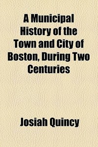 A Municipal History Of The Town And City Of Boston During Two Centuries di Josiah Quincy edito da Books Llc