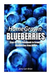Home Grown Blueberries: The Step-By-Step Handbook to Growing Blueberries from Home di Jerry Carr-Brion edito da Createspace