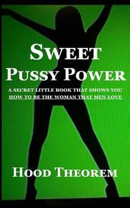 Sweet Pussy Power: A Secret Little Book That Shows You How to Be the Woman That Men Love di Hood Theorem edito da Createspace