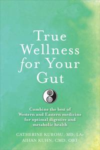 True Wellness for Your Gut: Combine the Best of Western and Eastern Medicine for Optimal Digestive and Metabolic Health di Catherine Jeane Kurosu, Aihan Kuhn edito da YMAA PUBN CTR