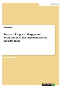 Research Proposal, Mergers And Acquisitions In The Telecomunication Industry India di Alex Cole edito da Grin Publishing