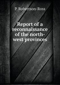Report Of A Reconnaissance Of The North-west Provinces di P Robertson-Ross edito da Book On Demand Ltd.