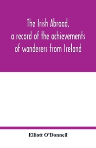 The Irish abroad, a record of the achievements of wanderers from Ireland di Elliott O'Donnell edito da Alpha Editions