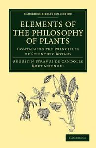 Elements of the Philosophy of Plants di Augustin Pyramus De Candolle, Kurt Sprengel edito da Cambridge University Press