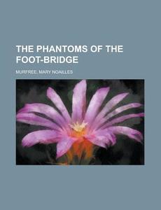 The Phantoms Of The Foot-bridge di Mary Noailles Murfree edito da General Books Llc