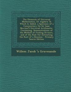 The Elements of Universal Mathematics, or Algebra: To Which Is Added, a Specimen of a Commentary on Sir Isaac Newton's Universal Arithmetic. Containin di Willem Jacob 's Gravesande edito da Nabu Press