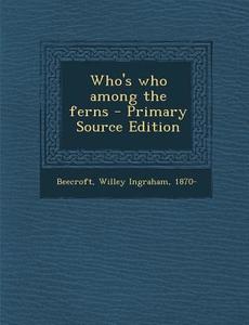 Who's Who Among the Ferns - Primary Source Edition di Willey Ingraham Beecroft edito da Nabu Press