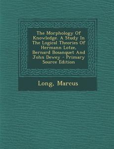 The Morphology of Knowledge. a Study in the Logical Theories of Hermann Lotze, Bernard Bosanquet and John Dewey - Primary Source Edition di Long Marcus edito da Nabu Press