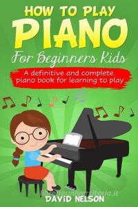 HOW TO PLAY PIANO FOR BEGINNERS KIDS di David Nelson edito da DAVID NELSON