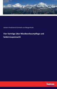 Vier Vorträge über Maulbeerbaumpflege und Seidenraupenzucht di Johann Ferdinand Schmidt Von Bergenhold edito da hansebooks