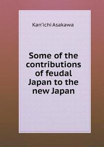 Some Of The Contributions Of Feudal Japan To The New Japan di Kan&#700;ichi Asakawa edito da Book On Demand Ltd.