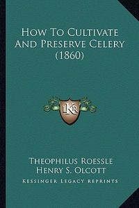 How to Cultivate and Preserve Celery (1860) di Theophilus Roessle edito da Kessinger Publishing