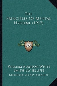 The Principles of Mental Hygiene (1917) di William Alanson White edito da Kessinger Publishing