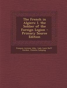 The French in Algiers: I. the Soldier of the Foreign Legion - Primary Source Edition di Francois Antoine Alby, Lady Lucie Duff Gordon, Clemens Lamping edito da Nabu Press