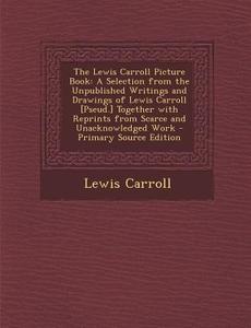 The Lewis Carroll Picture Book: A Selection from the Unpublished Writings and Drawings of Lewis Carroll [Pseud.] Together with Reprints from Scarce an di Lewis Carroll edito da Nabu Press