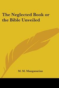 The Neglected Book Or The Bible Unveiled di M. M. Mangasarian edito da Kessinger Publishing, Llc
