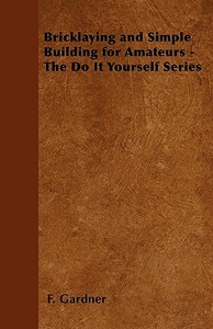 Bricklaying and Simple Building for Amateurs - The Do It Yourself Series di F. Gardner edito da Herron Press