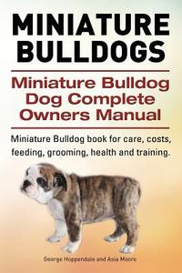 Miniature Bulldogs. Miniature Bulldog Dog Complete Owners Manual. Miniature Bulldog Book for Care, Costs, Feeding, Grooming, Health and Training. di George Hoppendale, Asia Moore edito da Imb Publishing