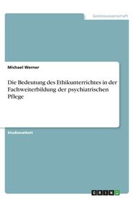 Die Bedeutung des Ethikunterrichtes in der Fachweiterbildung der psychiatrischen Pflege di Michael Werner edito da GRIN Verlag