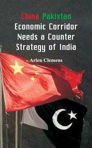 China Pakistan Economic Corridor Needs a Counter Strategy of India di Arlen Clemens edito da Alpha Editions