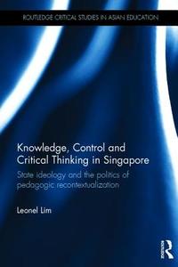 Knowledge, Control and Critical Thinking in Singapore: State Ideology and the Politics of Pedagogic Recontextualization di Leonel Lim edito da ROUTLEDGE