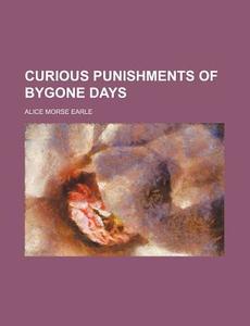 Curious Punishments of Bygone Days di Alice Morse Earle edito da Books LLC, Reference Series