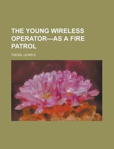 The Young Wireless Operator-as A Fire Patrol di Lewis E Theiss edito da Rarebooksclub.com