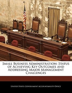 Small Business Administration: Status Of Achieving Key Outcomes And Addressing Major Management Challenges edito da Bibliogov
