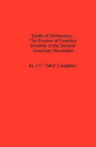 Death of Democracy: The Erosion of Freedom Doctrine of the Second American Revolution di J. C. "Jake" Laughton edito da Createspace