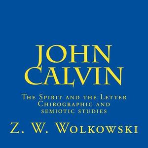 John Calvin: The Spirit and the Letter - Chirographic and Semiotic Studies di Z. W. Wolkowski edito da Createspace