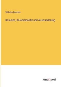 Kolonien, Kolonialpolitik und Auswanderung di Wilhelm Roscher edito da Anatiposi Verlag