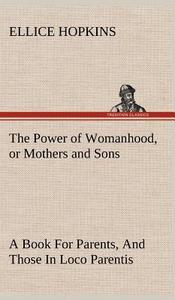 The Power of Womanhood, or Mothers and Sons A Book For Parents, And Those In Loco Parentis di Ellice Hopkins edito da TREDITION CLASSICS