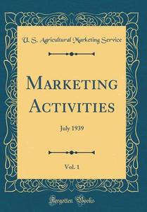 Marketing Activities, Vol. 1: July 1939 (Classic Reprint) di U. S. Agricultural Marketing Service edito da Forgotten Books