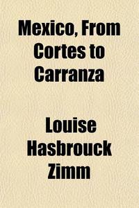 Mexico, From Cortes To Carranza di Louise Hasbrouck Zimm edito da General Books