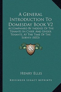 A General Introduction to Domesday Book V2: Accompanied by Indexes of the Tenants in Chief, and Under Tenants, at the Time of the Survey (1833) di Henry Ellis edito da Kessinger Publishing