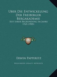 Uber Die Entwickelung Der Freiberger Bergakademie: Seit Ihrer Begrundung Im Jahre 1765 (1905) di Erwin Papperitz edito da Kessinger Publishing