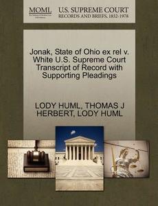 Jonak, State Of Ohio Ex Rel V. White U.s. Supreme Court Transcript Of Record With Supporting Pleadings di Thomas J Herbert, Lody Huml edito da Gale, U.s. Supreme Court Records